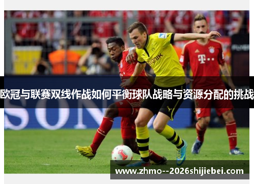 欧冠与联赛双线作战如何平衡球队战略与资源分配的挑战