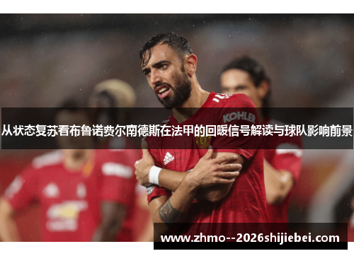 从状态复苏看布鲁诺费尔南德斯在法甲的回暖信号解读与球队影响前景