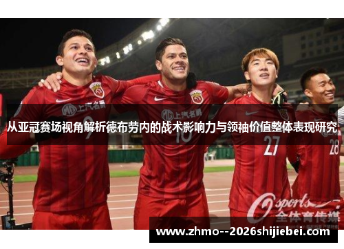 从亚冠赛场视角解析德布劳内的战术影响力与领袖价值整体表现研究