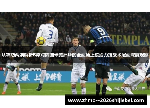 从攻防两端解析B席对阵国米美洲杯的全面场上统治力技战术层面深度观察