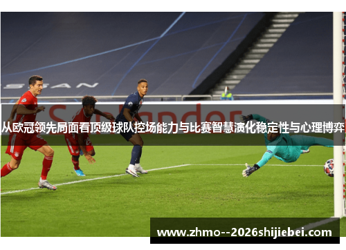 从欧冠领先局面看顶级球队控场能力与比赛智慧演化稳定性与心理博弈