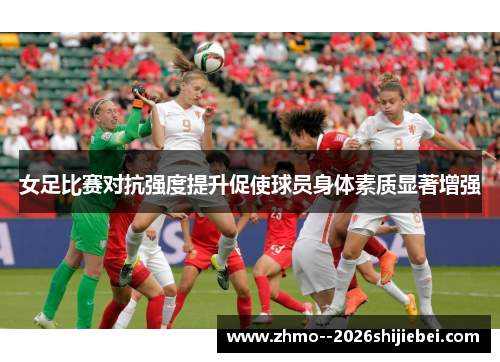 女足比赛对抗强度提升促使球员身体素质显著增强