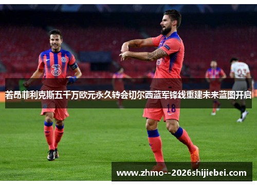 若昂菲利克斯五千万欧元永久转会切尔西蓝军锋线重建未来蓝图开启