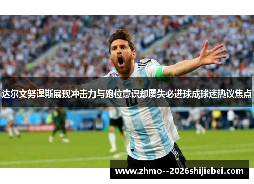 达尔文努涅斯展现冲击力与跑位意识却屡失必进球成球迷热议焦点 达尔文努涅斯展现冲击力与跑位意识却屡失必进球成球迷热议焦点
