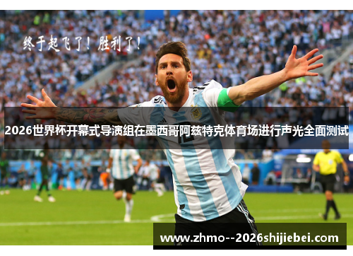 2026世界杯开幕式导演组在墨西哥阿兹特克体育场进行声光全面测试