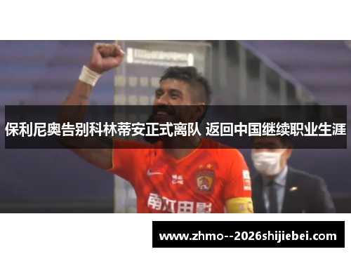 保利尼奥告别科林蒂安正式离队 返回中国继续职业生涯 保利尼奥告别科林蒂安正式离队 返回中国继续职业生涯