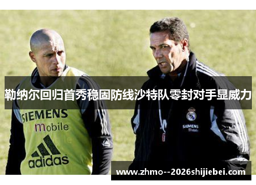 勒纳尔回归首秀稳固防线沙特队零封对手显威力