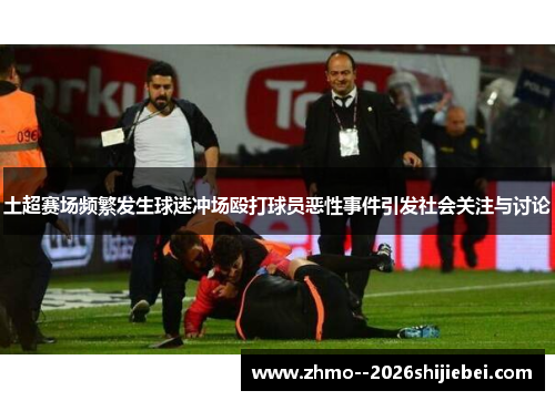 土超赛场频繁发生球迷冲场殴打球员恶性事件引发社会关注与讨论