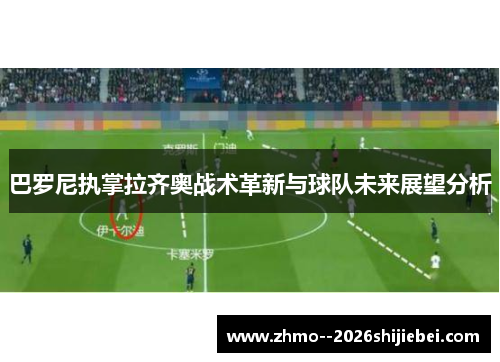 巴罗尼执掌拉齐奥战术革新与球队未来展望分析