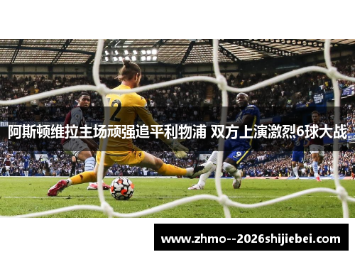 阿斯顿维拉主场顽强追平利物浦 双方上演激烈6球大战