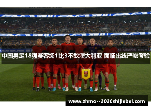 中国男足18强赛客场1比3不敌澳大利亚 面临出线严峻考验