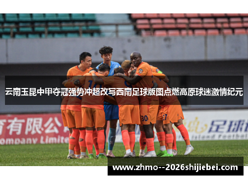 云南玉昆中甲夺冠强势冲超改写西南足球版图点燃高原球迷激情纪元
