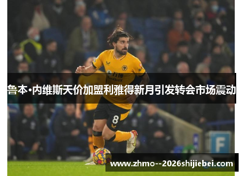 鲁本·内维斯天价加盟利雅得新月引发转会市场震动 鲁本·内维斯天价加盟利雅得新月引发转会市场震动