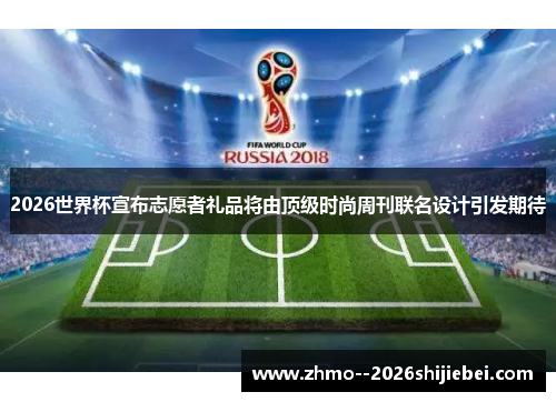 2026世界杯宣布志愿者礼品将由顶级时尚周刊联名设计引发期待 2026世界杯宣布志愿者礼品将由顶级时尚周刊联名设计引发期待
