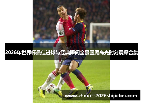 2026年世界杯最佳进球与经典瞬间全景回顾高光时刻震撼合集 2026年世界杯最佳进球与经典瞬间全景回顾高光时刻震撼合集