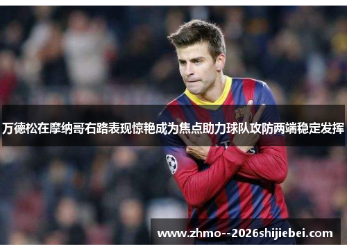 万德松在摩纳哥右路表现惊艳成为焦点助力球队攻防两端稳定发挥