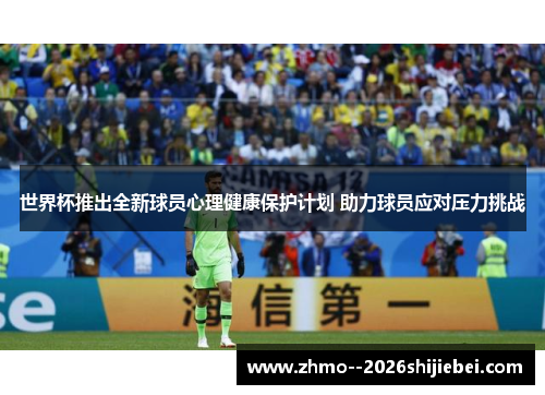 世界杯推出全新球员心理健康保护计划 助力球员应对压力挑战 世界杯推出全新球员心理健康保护计划 助力球员应对压力挑战