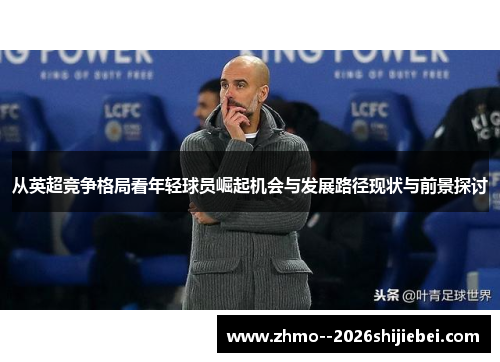 从英超竞争格局看年轻球员崛起机会与发展路径现状与前景探讨