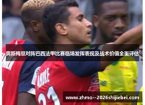 奥斯梅恩对阵巴西法甲比赛临场发挥表现及战术价值全面评估