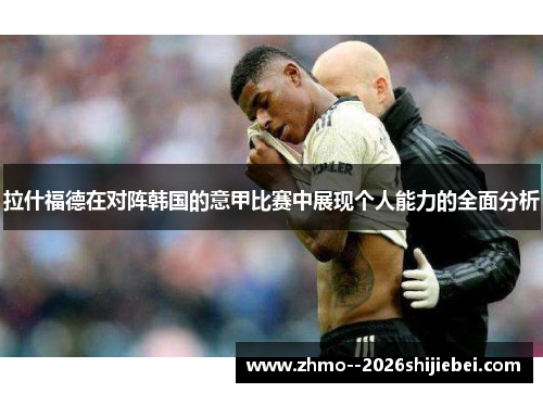 拉什福德在对阵韩国的意甲比赛中展现个人能力的全面分析 拉什福德在对阵韩国的意甲比赛中展现个人能力的全面分析