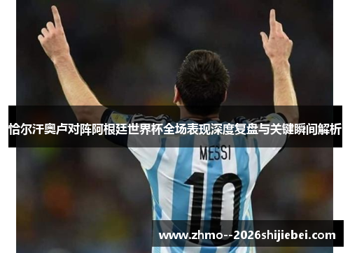 恰尔汗奥卢对阵阿根廷世界杯全场表现深度复盘与关键瞬间解析 恰尔汗奥卢对阵阿根廷世界杯全场表现深度复盘与关键瞬间解析