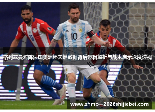 格列兹曼对阵法国美洲杯关键数据背后逻辑解析与战术启示深度透视 格列兹曼对阵法国美洲杯关键数据背后逻辑解析与战术启示深度透视