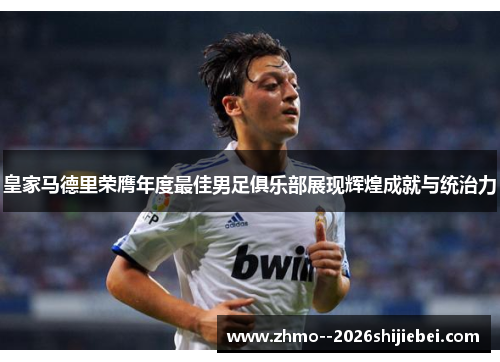 皇家马德里荣膺年度最佳男足俱乐部展现辉煌成就与统治力 皇家马德里荣膺年度最佳男足俱乐部展现辉煌成就与统治力