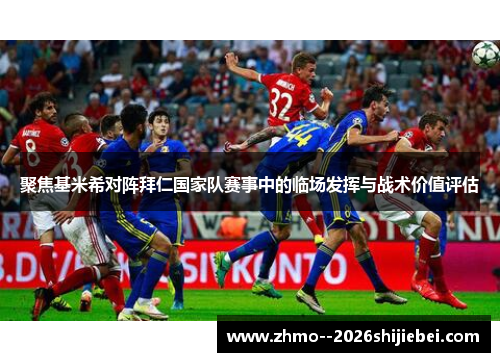 聚焦基米希对阵拜仁国家队赛事中的临场发挥与战术价值评估 聚焦基米希对阵拜仁国家队赛事中的临场发挥与战术价值评估